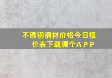 不锈钢钢材价格今日报价表下载哪个A P P